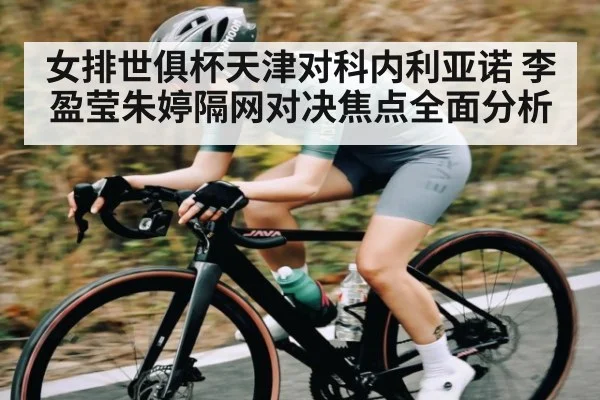 女排世俱杯天津对科内利亚诺 李盈莹朱婷隔网对决焦点全面分析 - kaiyun