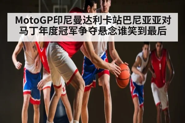 MotoGP印尼曼达利卡站巴尼亚亚对马丁年度冠军争夺悬念谁笑到最后