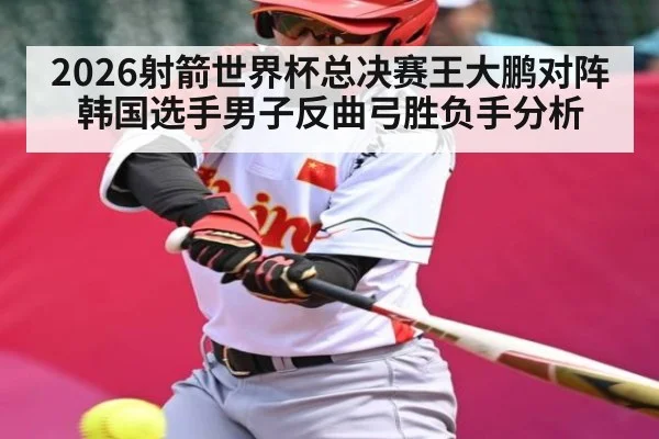 2026射箭世界杯总决赛王大鹏对阵韩国选手男子反曲弓胜负手分析